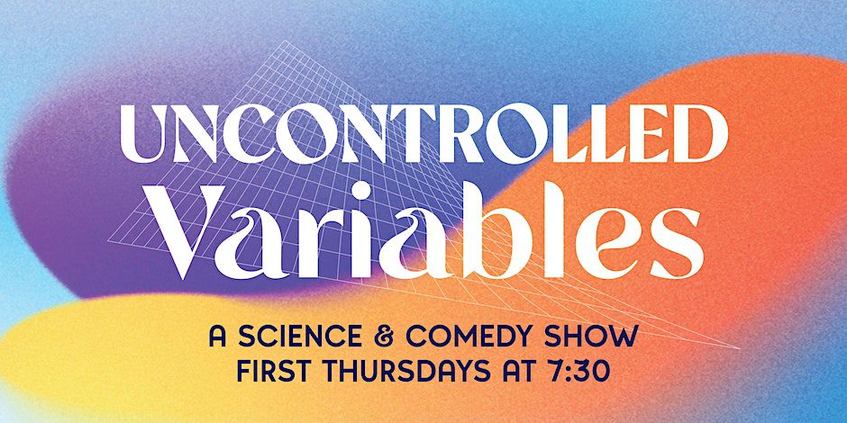 Uncontrolled Variables - a science & comedy show, first Thursdays at 7:30pm