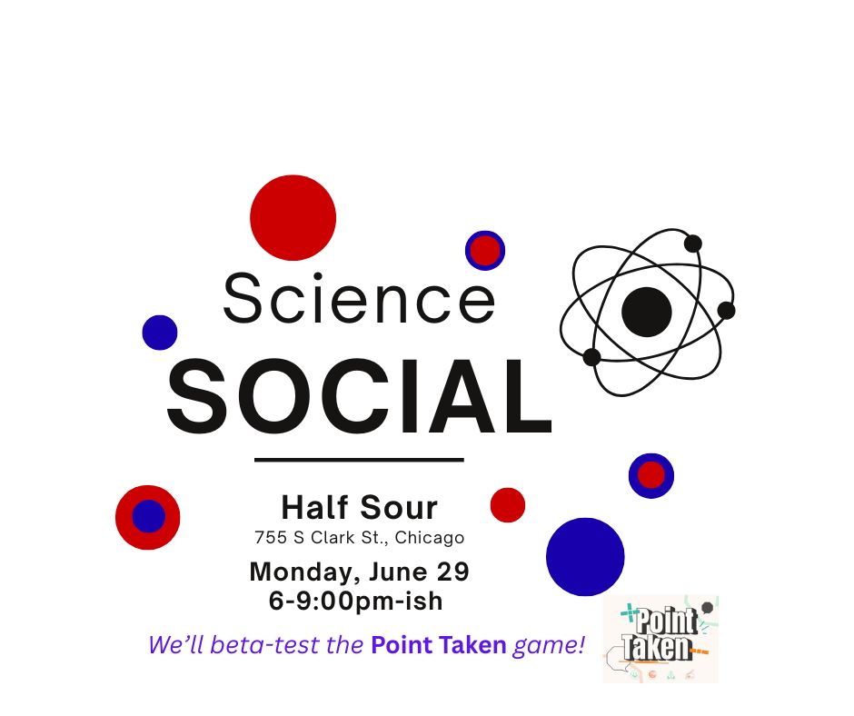Graphic with text: Science Social, Monday June 29, 2026, 6-9pm, at Half Sour, 744 S. Clark St., Chicago. We'll beta-test the "Point Taken" game.